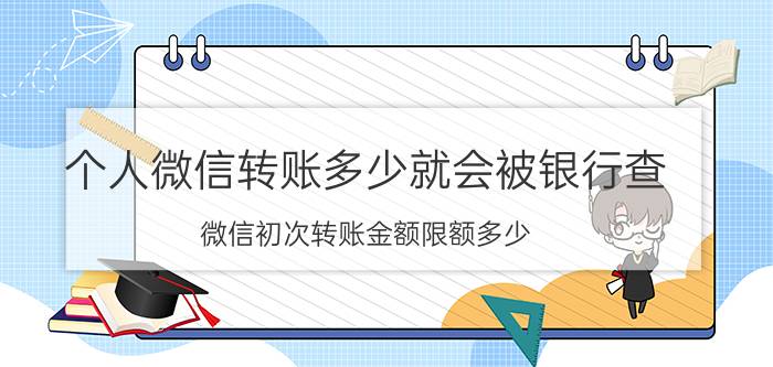 个人微信转账多少就会被银行查 微信初次转账金额限额多少？